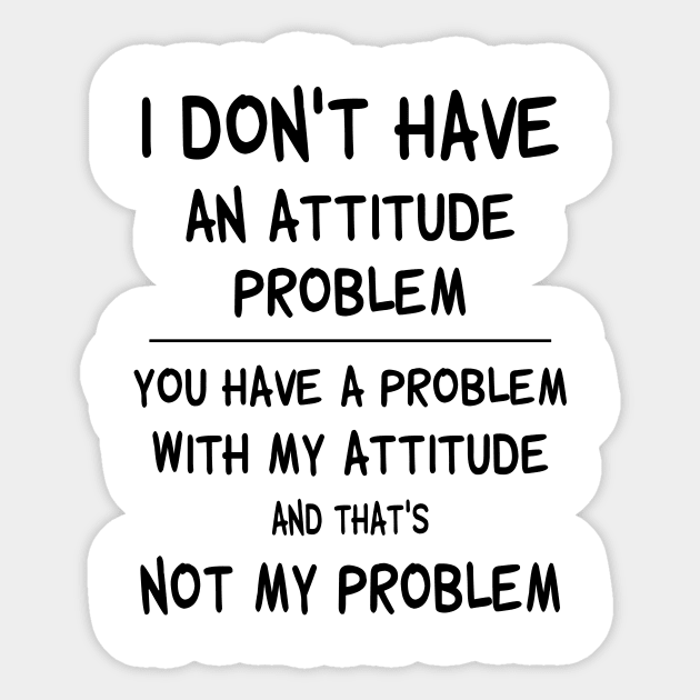 I Don't Have An Attitude Problem You Have A Problem With My Attitude And That's No My Problem Shirt Sticker by Kelley Clothing
